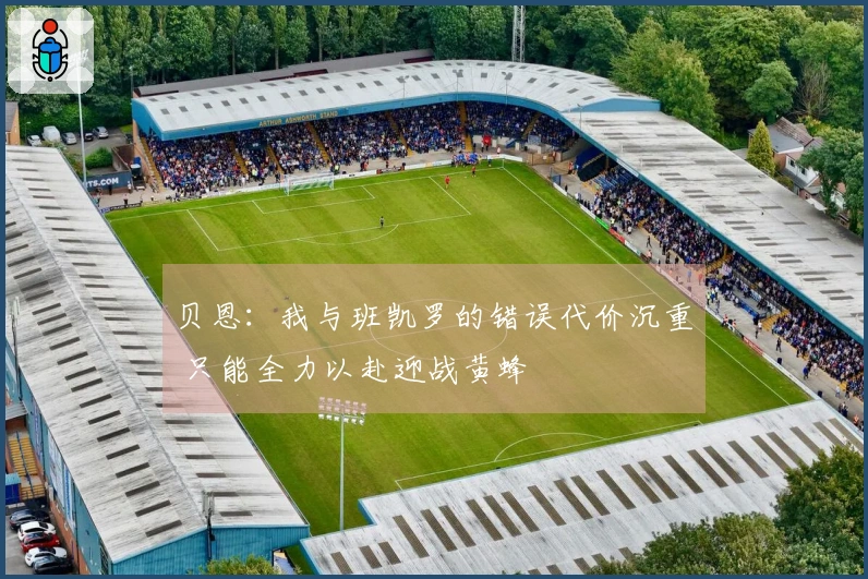 贝恩：我与班凯罗的错误代价沉重 只能全力以赴迎战黄蜂