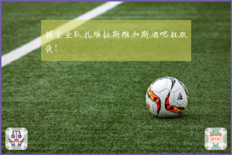 掘金全队扎堆拉斯维加斯酒吧狂欢夜！