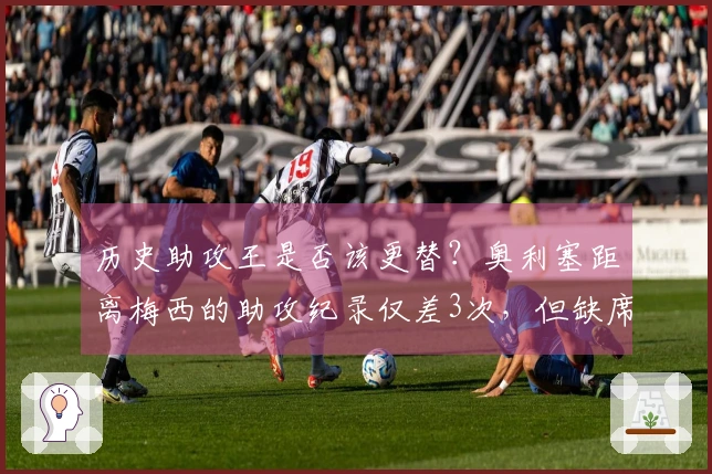 历史助攻王是否该更替？奥利塞距离梅西的助攻纪录仅差3次，但缺席近20场比赛。