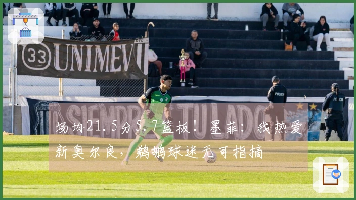 场均21.5分5.7篮板！墨菲：我热爱新奥尔良，鹈鹕球迷无可指摘