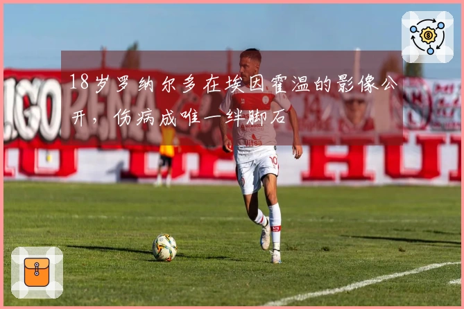 18岁罗纳尔多在埃因霍温的影像公开，伤病成唯一绊脚石