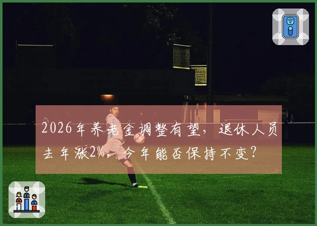 2026年养老金调整有望，退休人员去年涨2%，今年能否保持不变？