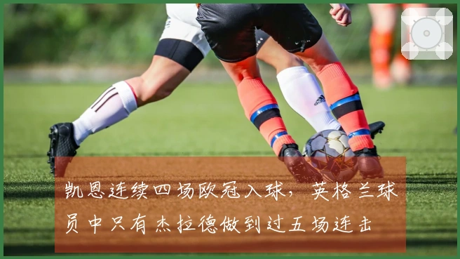 凯恩连续四场欧冠入球，英格兰球员中只有杰拉德做到过五场连击