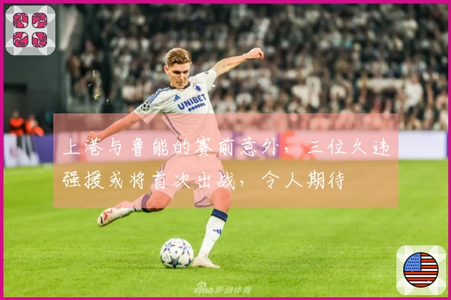 上港与鲁能的赛前意外，三位久违强援或将首次出战，令人期待