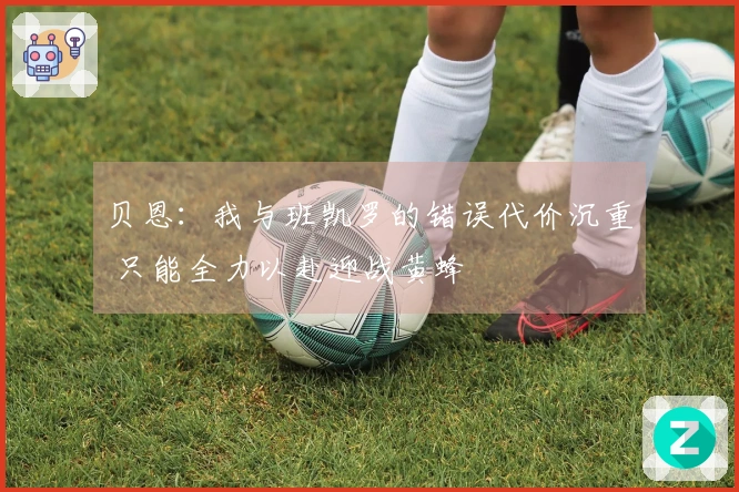 贝恩：我与班凯罗的错误代价沉重 只能全力以赴迎战黄蜂