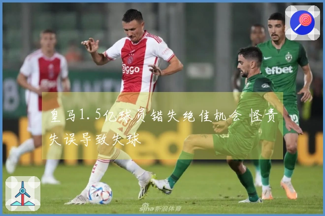 皇马1.5亿球员错失绝佳机会 怪责失误导致失球