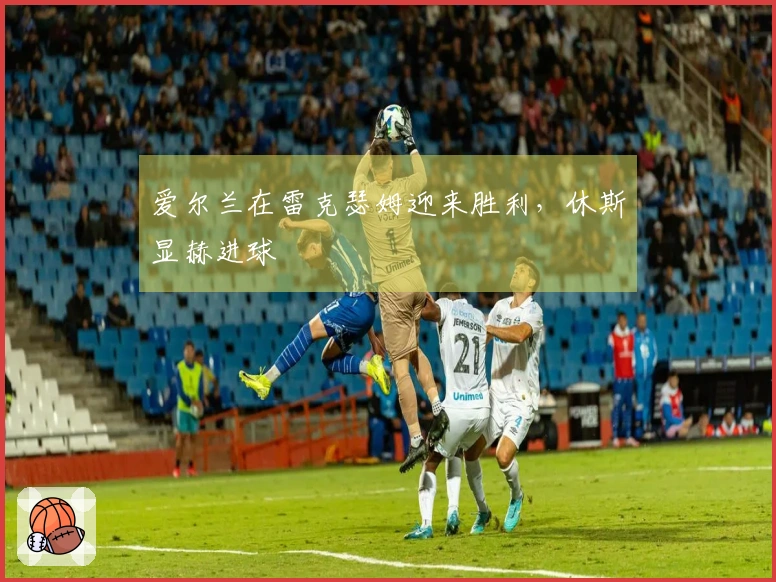 爱尔兰在雷克瑟姆迎来胜利，休斯显赫进球