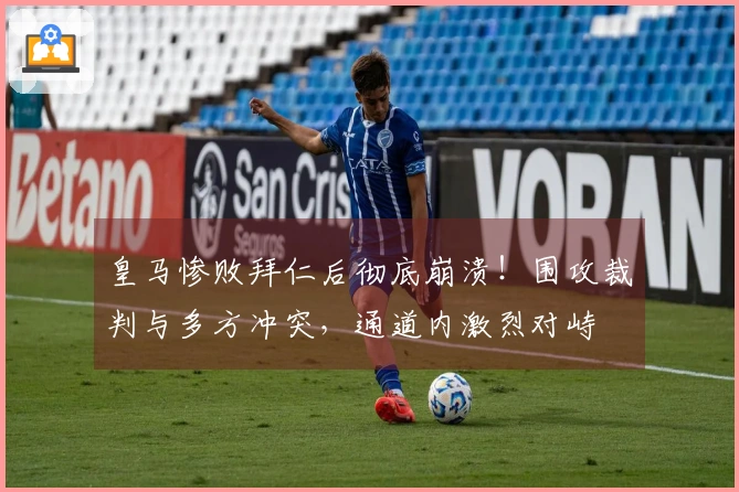 皇马惨败拜仁后彻底崩溃！围攻裁判与多方冲突，通道内激烈对峙