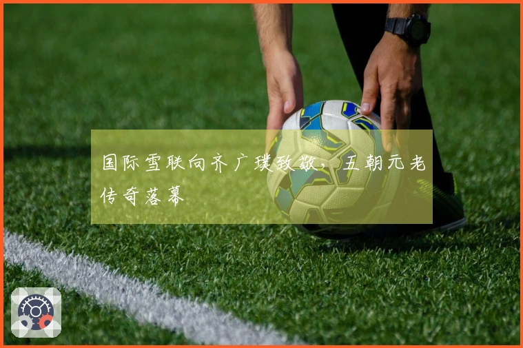 国际雪联向齐广璞致敬，五朝元老传奇落幕