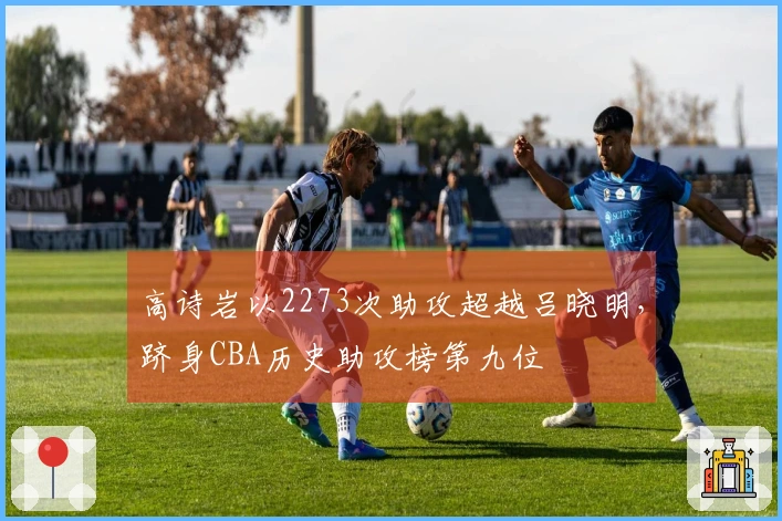 高诗岩以2273次助攻超越吕晓明，跻身CBA历史助攻榜第九位