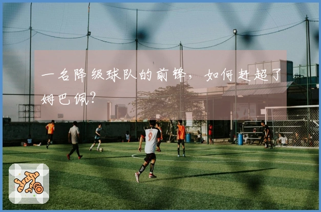 一名降级球队的前锋，如何赶超了姆巴佩？
