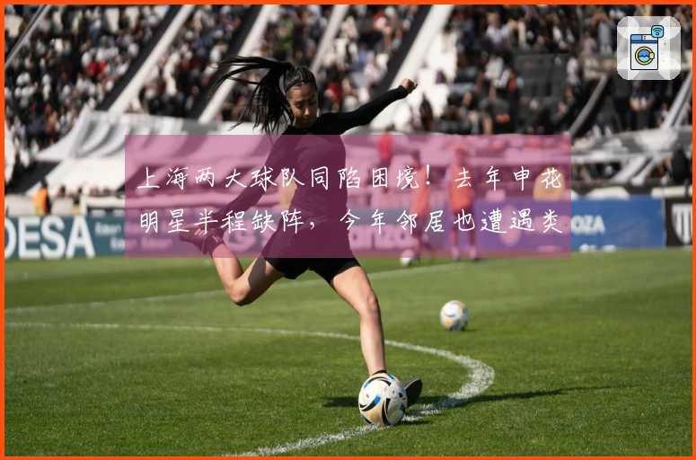 上海两大球队同陷困境！去年申花明星半程缺阵，今年邻居也遭遇类似命运