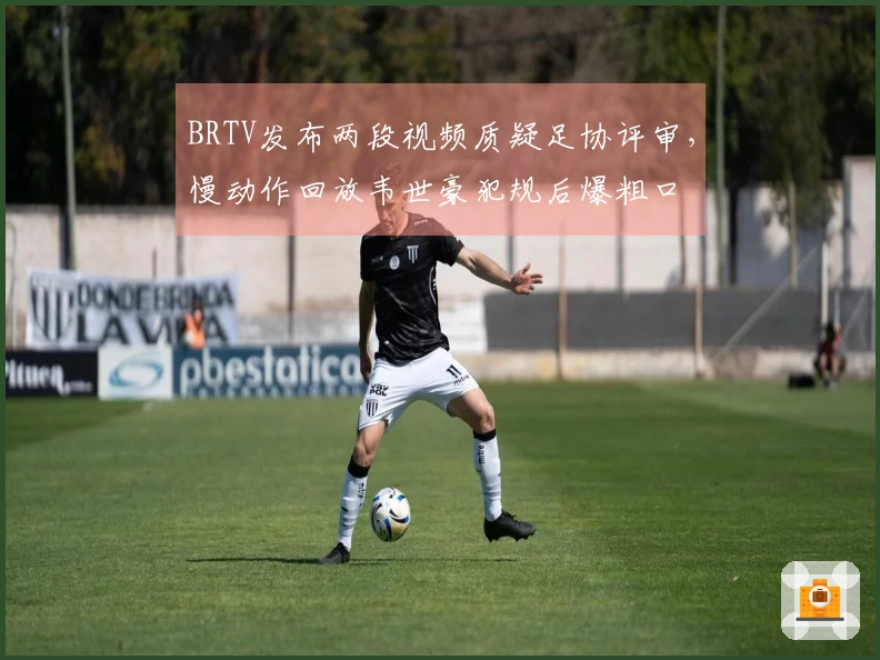 BRTV发布两段视频质疑足协评审，慢动作回放韦世豪犯规后爆粗口