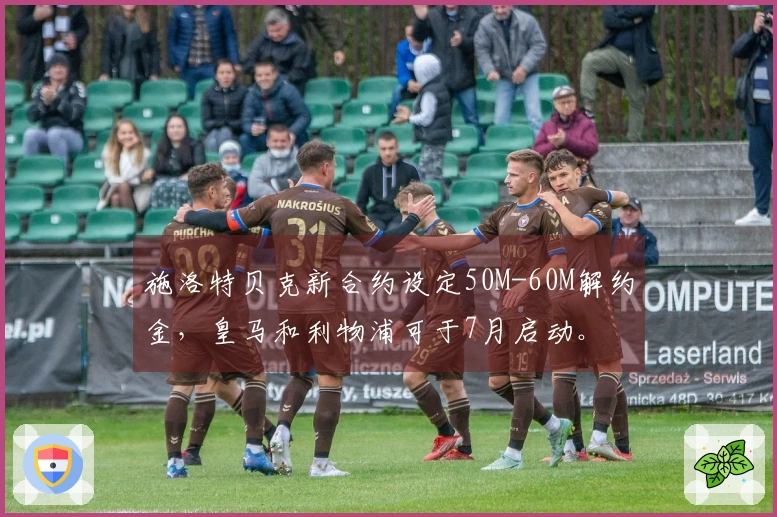施洛特贝克新合约设定50M-60M解约金，皇马和利物浦可于7月启动。