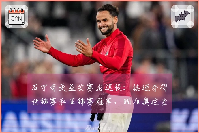 石宇奇受益安赛龙退役：接连夺得世锦赛和亚锦赛冠军，瞄准奥运金牌
