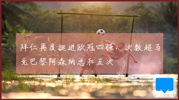 拜仁再度挺进欧冠四强，次数超马竞巴黎阿森纳总和五次