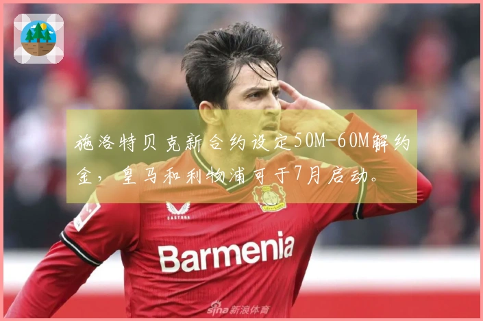 施洛特贝克新合约设定50M-60M解约金，皇马和利物浦可于7月启动。