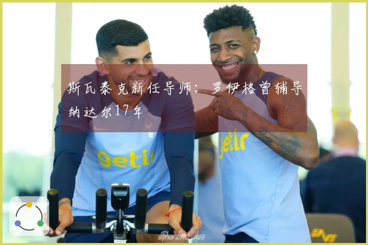 斯瓦泰克新任导师：罗伊格曾辅导纳达尔17年