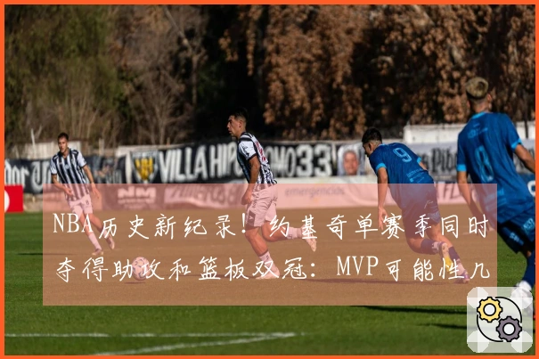 NBA历史新纪录！约基奇单赛季同时夺得助攻和篮板双冠：MVP可能性几何？
