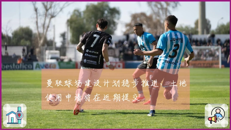 曼联球场建设计划稳步推进，土地使用申请将在近期提交