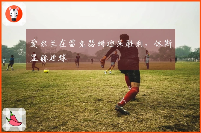 爱尔兰在雷克瑟姆迎来胜利，休斯显赫进球