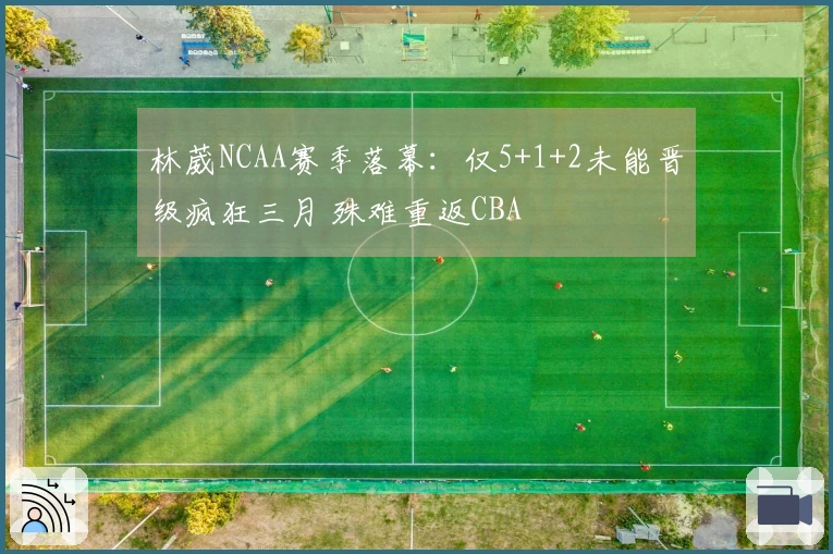 林葳NCAA赛季落幕：仅5+1+2未能晋级疯狂三月 殊难重返CBA