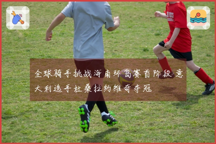 全球骑手挑战海南环岛赛首阶段 意大利选手杜桑拉约维奇夺冠