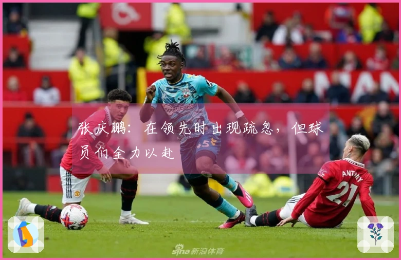 张庆鹏：在领先时出现疏忽，但球员们全力以赴