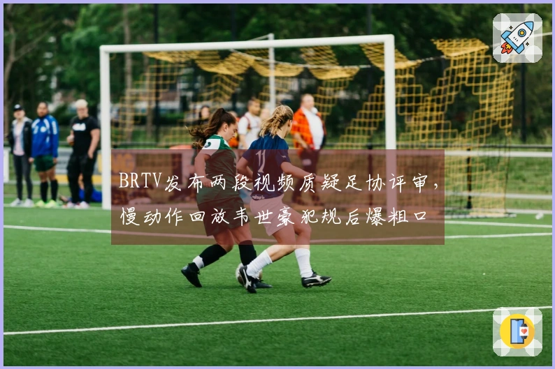 BRTV发布两段视频质疑足协评审,慢动作回放韦世豪犯规后爆粗口